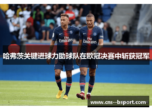 哈弗茨关键进球力助球队在欧冠决赛中斩获冠军