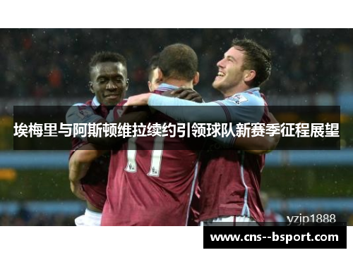 埃梅里与阿斯顿维拉续约引领球队新赛季征程展望