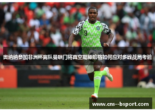 奥纳纳参加非洲杯离队曼联门将真空期滕哈格如何应对多线战局考验