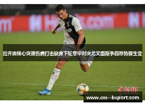拉齐奥核心突遭伤病打击缺席下轮意甲对决尤文图斯争四形势骤生变