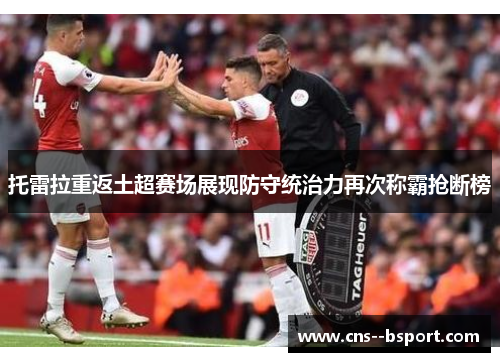 托雷拉重返土超赛场展现防守统治力再次称霸抢断榜