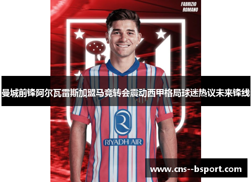 曼城前锋阿尔瓦雷斯加盟马竞转会震动西甲格局球迷热议未来锋线
