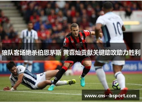 狼队客场绝杀伯恩茅斯 黄喜灿贡献关键助攻助力胜利