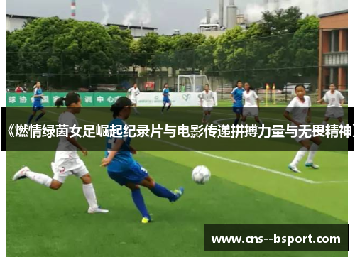 《燃情绿茵女足崛起纪录片与电影传递拼搏力量与无畏精神》