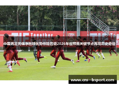 中国男足凭借净胜球优势惊险晋级2026年世预赛关键节点再现历史奇迹