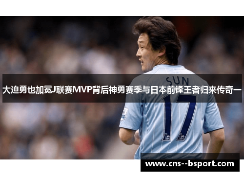 大迫勇也加冕J联赛MVP背后神勇赛季与日本前锋王者归来传奇一