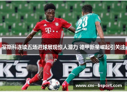 塞斯科连续五场进球展现惊人潜力 德甲新星崛起引关注