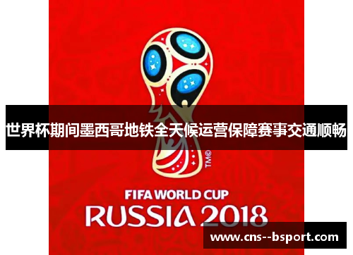 世界杯期间墨西哥地铁全天候运营保障赛事交通顺畅