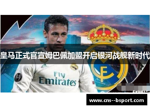 皇马正式官宣姆巴佩加盟开启银河战舰新时代